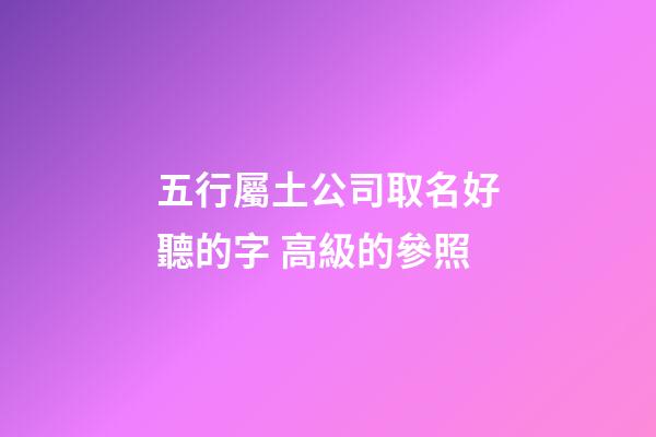 五行屬土公司取名好聽的字 高級的參照-第1張-公司起名-玄機派